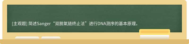 简述Sanger“双脱氧链终止法”进行DNA测序的基本原理。