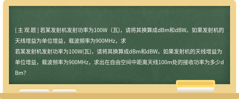 若某发射机发射功率为100W（瓦)，请将其换算成dBm和dBW。如果发射机的天线增益为单位增益，载波频率为900MHz，求
