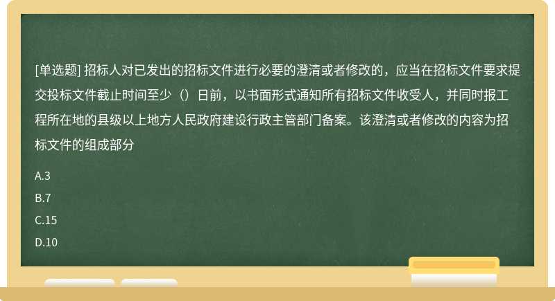 招标人对已发出的招标文件进行必要的澄清或者修改的，应当在招标文件要求提交投标文件截止时间至少（）日前，以书面形式通知所有招标文件收受人，并同时报工程所在地的县级以上地方人民政府建设行政主管部门备案。该澄清或者修改的内容为招标文件的组成部分