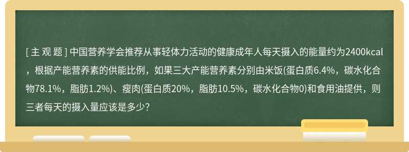 中国营养学会推荐从事轻体力活动的健康成年人每天摄入的能量约为2400kcal，根据产能营养素的供能比例，如果三