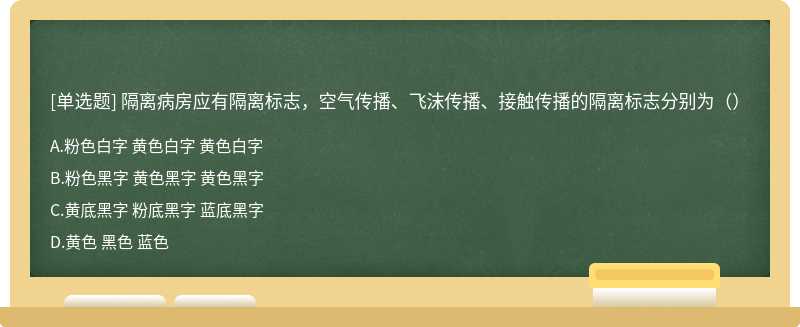 隔离病房应有隔离标志，空气传播、飞沫传播、接触传播的隔离标志分别为（）