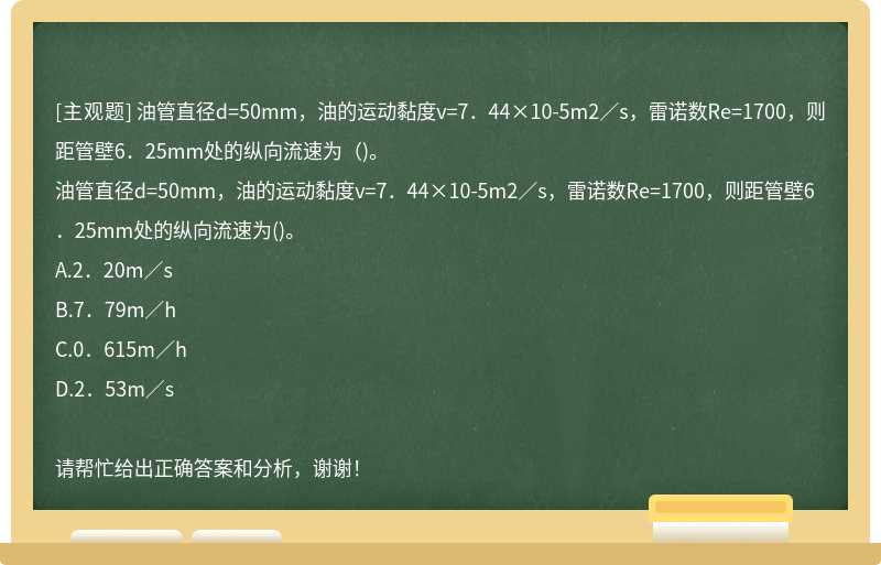 油管直径d=50mm，油的运动黏度v=7．44×10-5m2／s，雷诺数Re=1700，则距管壁6．25mm处的纵向流速为（)。