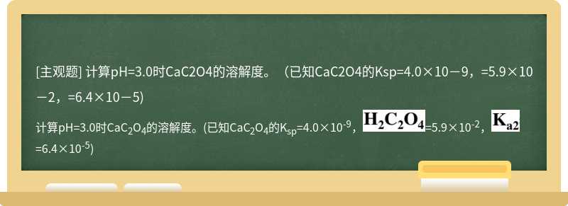 计算pH=3.0时CaC2O4的溶解度。（已知CaC2O4的Ksp=4.0×10－9，=5.9×10－2，=6.4×10－5)