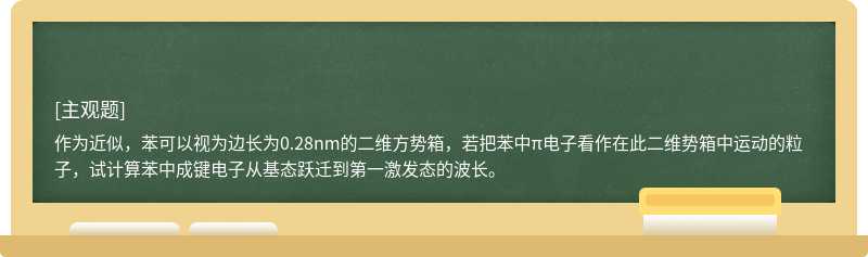 作为近似，苯可以视为边长为0.28nm的二维方势箱，若把苯中π电子看作在此二维势箱中运动的粒子，试计算苯中成键