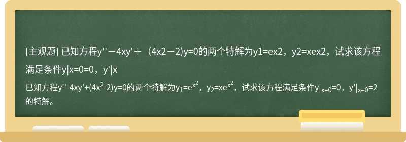 已知方程y&#39;&#39;－4xy&#39;＋（4x2－2)y=0的两个特解为y1=ex2，y2=xex2，试求该方程满足条件y|x=0=0，y&#39;|x