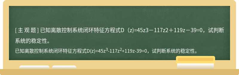 已知离散控制系统闭环特征方程式D（z)=45z3－117z2＋119z－39=0，试判断系统的稳定性。
