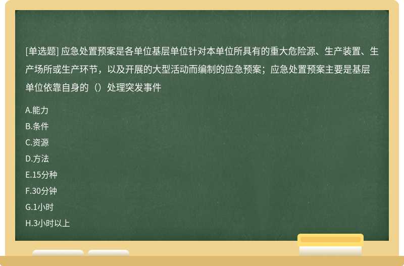 应急处置预案是各单位基层单位针对本单位所具有的重大危险源、生产装置、生产场所或生产环节，以及开展的大型活动而编制的应急预案；应急处置预案主要是基层单位依靠自身的（）处理突发事件