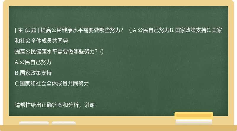 提高公民健康水平需要做哪些努力？（)A.公民自己努力B.国家政策支持C.国家和社会全体成员共同努