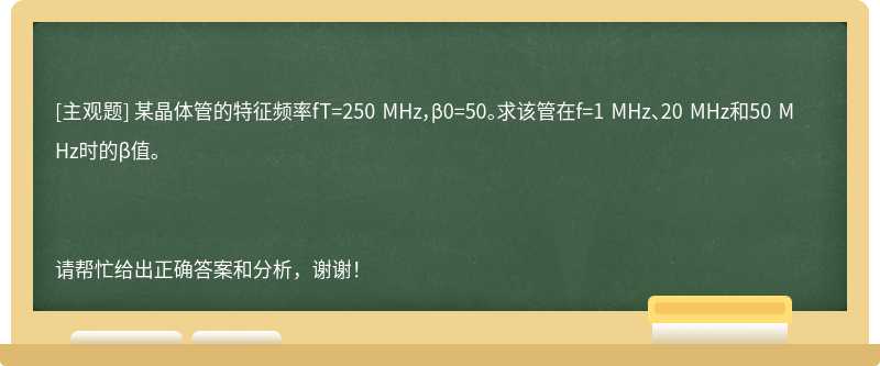 某晶体管的特征频率fT=250 MHz，β0=50。求该管在f=1 MHz、20 MHz和50 MHz时的β值。