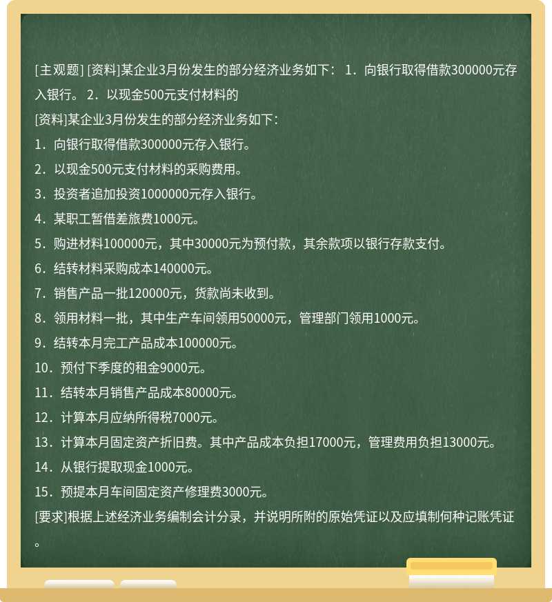 [资料]某企业3月份发生的部分经济业务如下：  1．向银行取得借款300000元存入银行。  2．以现金500元支付材料的