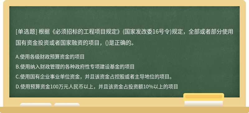 根据《必须招标的工程项目规定》(国家发改委16号令)规定，全部或者部分使用国有资金投资或者国家融资的项目，()是正确的。