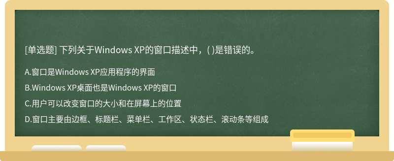 下列关于Windows XP的窗口描述中，（)是错误的。  A．窗口是Windows XP应用程序的界面  B．Windows XP桌面也是
