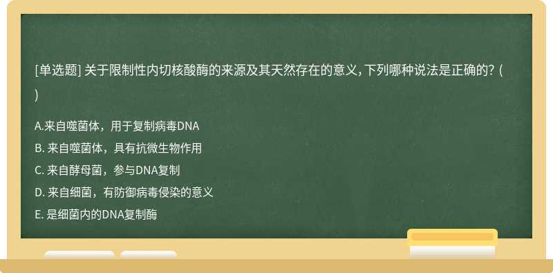 关于限制性内切核酸酶的来源及其天然存在的意义，下列哪种说法是正确的？  （)  A． 来自噬菌体，用于复制病毒
