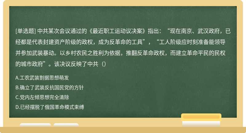 中共某次会议通过的《最近职工运动议决案》指出：“现在南京、武汉政府，已经都是代表封建资产阶级的政权，成为反革命的工具”，“工人阶级应时刻准备能领导并参加武装暴动。以乡村农民之胜利为依据，推翻反革命政权，而建立革命平民的民权的城市政府”。该决议反映了中共（）