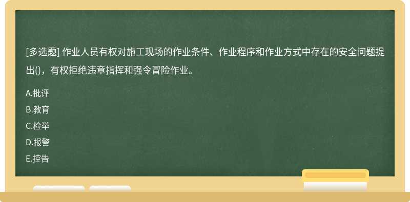 作业人员有权对施工现场的作业条件、作业程序和作业方式中存在的安全问题提出（)，有权拒绝违章