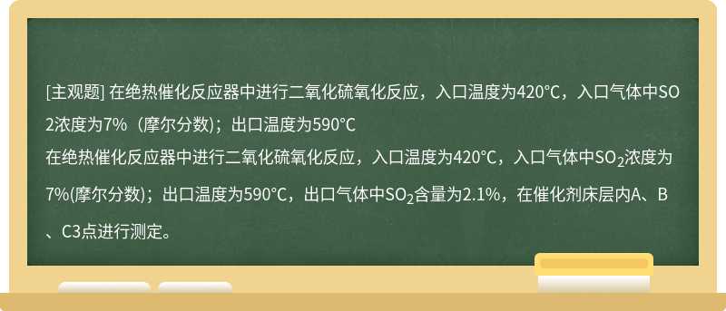 在绝热催化反应器中进行二氧化硫氧化反应，入口温度为420℃，入口气体中SO2浓度为7%（摩尔分数)；出口温度为590℃