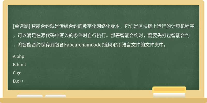 智能合约就是传统合约的数字化网络化版本。它们是区块链上运行的计算机程序，可以满足在源代码中写入的条件时自行执行。部署智能合约时，需要先打包智能合约，将智能合约保存到包含Fabcarchaincode(链码)的()语言文件的文件夹中。