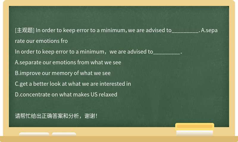 In order to keep error to a minimum，we are advised to_________．A.separate our emotions fro