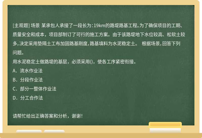 场景 某承包人承接了一段长为：19km的路堤路基工程。为了确保项目的工期、质量安全和成本，项目部制