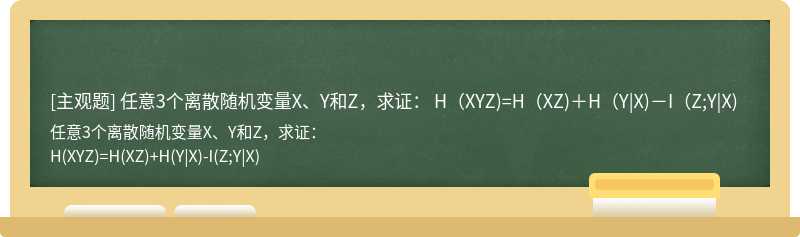 任意3个离散随机变量X、Y和Z，求证：  H（XYZ)=H（XZ)＋H（Y|X)－I（Z;Y|X)