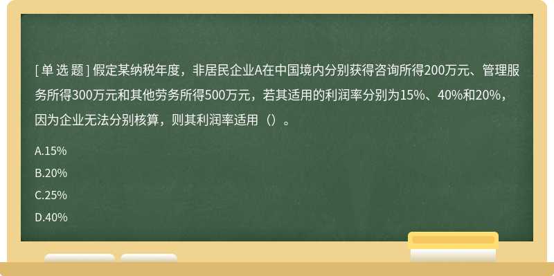 假定某纳税年度，非居民企业A在中国境内分别获得咨询所得200万元、管理服务所得300万元和其他劳务所得500万元，若其适用的利润率分别为15%、40%和20%，因为企业无法分别核算，则其利润率适用（）。