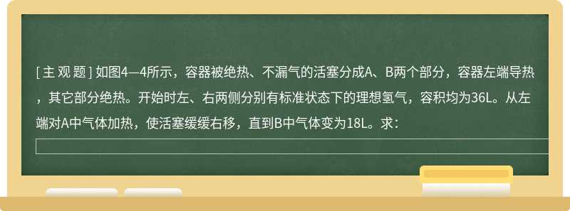 如图4—4所示，容器被绝热、不漏气的活塞分成A、B两个部分，容器左端导热，其它部分绝热。开始时左、右两侧分别有标