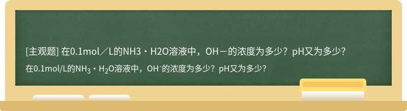 在0.1mol／L的NH3·H2O溶液中，OH－的浓度为多少？pH又为多少？