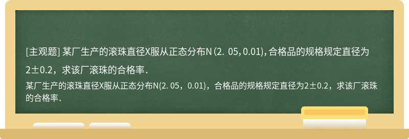 某厂生产的滚珠直径X服从正态分布N（2. 05，0.01)，合格品的规格规定直径为2±0.2，求该厂滚珠的合格率．