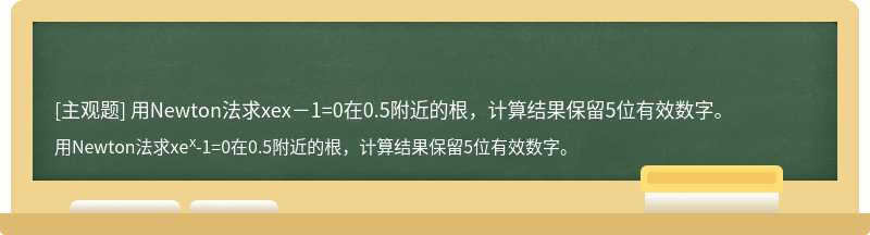 用Newton法求xex－1=0在0.5附近的根，计算结果保留5位有效数字。