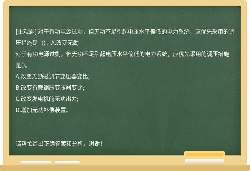 对于有功电源过剩，但无功不足引起电压水平偏低的电力系统，应优先采用的调压措施是（)。A.改变无励