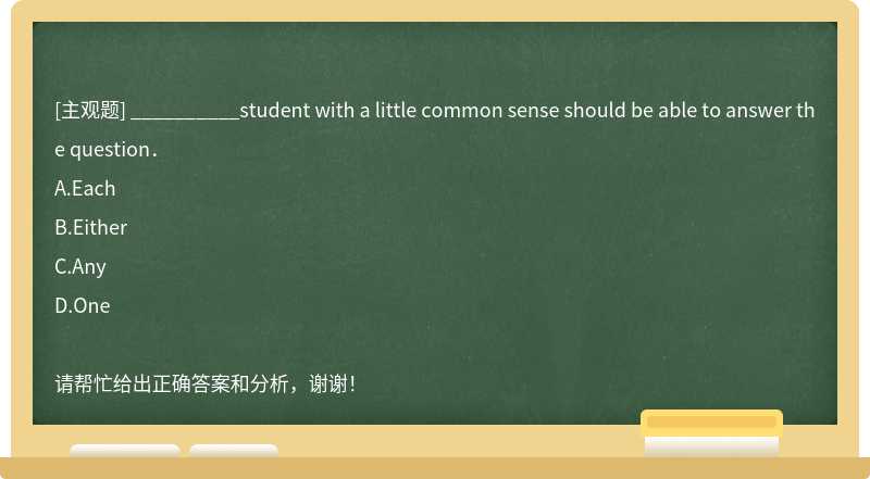 __________student with a little common sense should be able to answer the question．