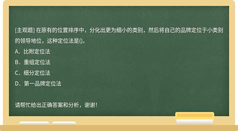 在原有的位置排序中，分化出更为细小的类别，然后将自己的品牌定位于小类别的领导地位，这种定位法