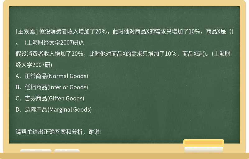 假设消费者收入增加了20％，此时他对商品X的需求只增加了10％，商品X是（)。（上海财经大学2007研)A