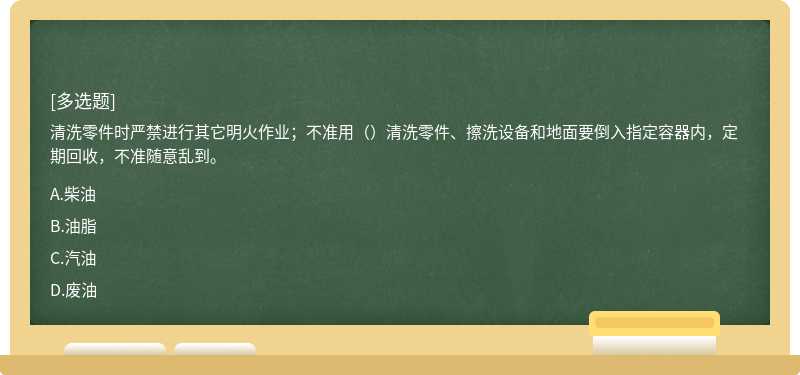 清洗零件时严禁进行其它明火作业；不准用（）清洗零件、擦洗设备和地面要倒入指定容器内，定期回收，不准随意乱到。