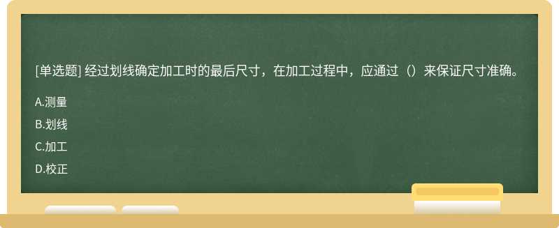 经过划线确定加工时的最后尺寸，在加工过程中，应通过（）来保证尺寸准确。