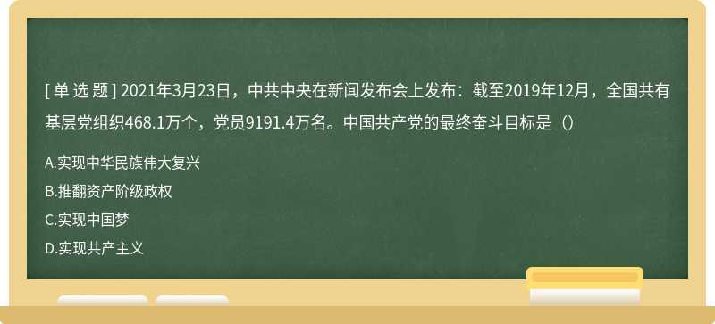 2021年3月23日，中共中央在新闻发布会上发布：截至2019年12月，全国共有基层党组织468.1万个，党员9191.4万名。中国共产党的最终奋斗目标是（）