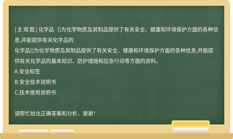 化学品（)为化学物质及其制品提供了有关安全、健康和环境保护方面的各种信息,并能提供有关化学品的