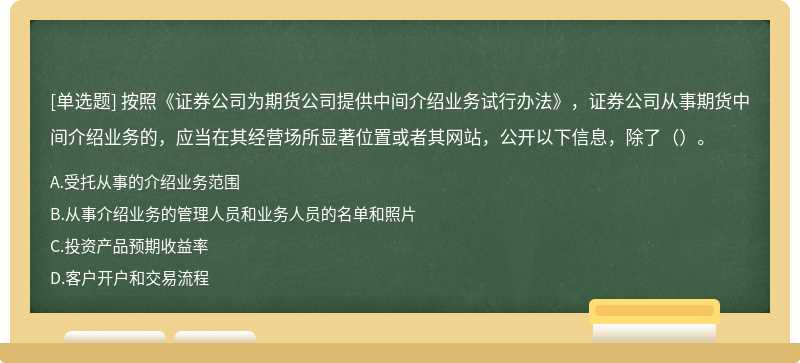 按照《证券公司为期货公司提供中间介绍业务试行办法》，证券公司从事期货中间介绍业务的，应当在其经营场所显著位置或者其网站，公开以下信息，除了（）。