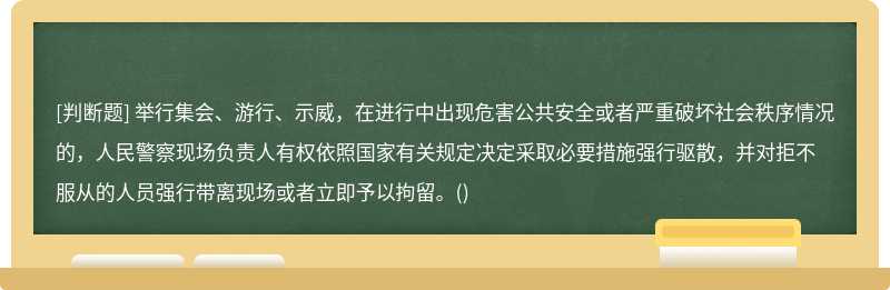 举行集会、游行、示威，在进行中出现危害公共安全或者严重破坏社会秩序情况的，人民警察现场负责人有权依照国家有关规定决定采取必要措施强行驱散，并对拒不服从的人员强行带离现场或者立即予以拘留。()