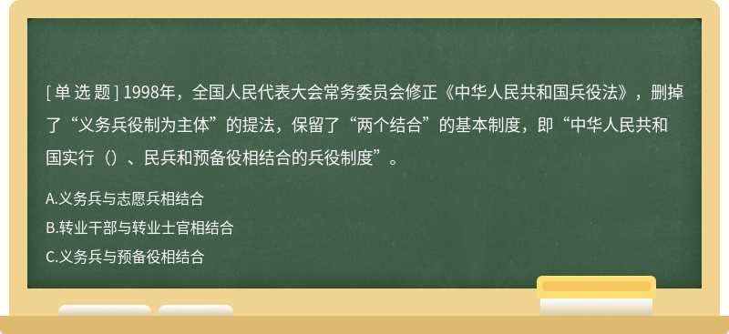 1998年，全国人民代表大会常务委员会修正《中华人民共和国兵役法》，删掉了“义务兵役制为主体”的提法，保留了“两个结合”的基本制度，即“中华人民共和国实行（）、民兵和预备役相结合的兵役制度”。