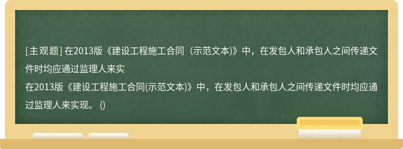 在2013版《建设工程施工合同（示范文本)》中，在发包人和承包人之间传递文件时均应通过监理人来实