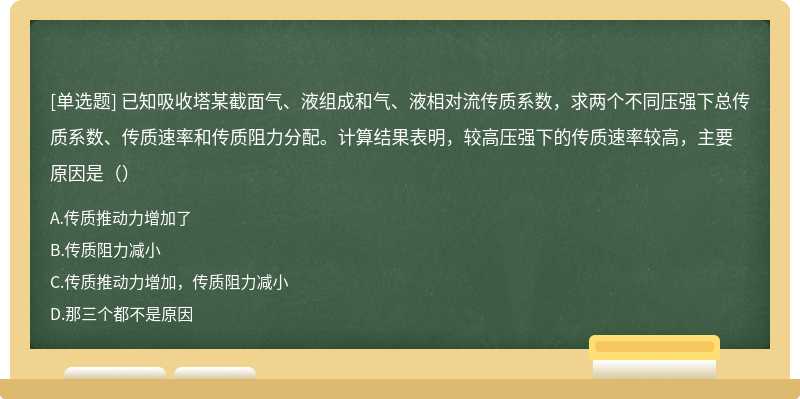 已知吸收塔某截面气、液组成和气、液相对流传质系数，求两个不同压强下总传质系数、传质速率和传质阻力分配。计算结果表明，较高压强下的传质速率较高，主要原因是（）