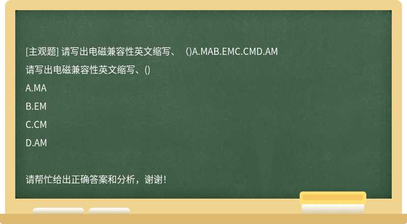 请写出电磁兼容性英文缩写、（)A.MAB.EMC.CMD.AM