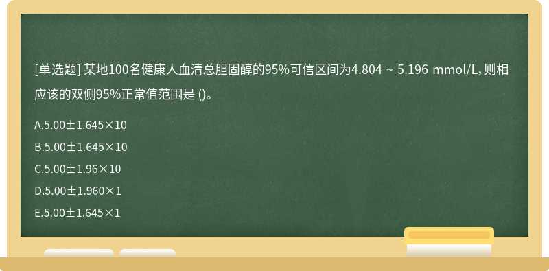 某地100名健康人血清总胆固醇的95%可信区间为4.804 ~ 5.196 mmol/L，则相应该的双侧95%正常值范围是 ()。