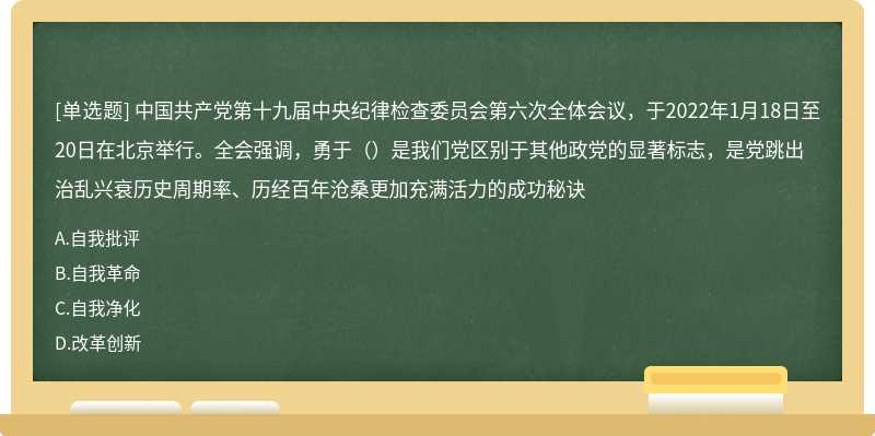 中国共产党第十九届中央纪律检查委员会第六次全体会议，于2022年1月18日至20日在北京举行。全会强调，勇于（）是我们党区别于其他政党的显著标志，是党跳出治乱兴衰历史周期率、历经百年沧桑更加充满活力的成功秘诀