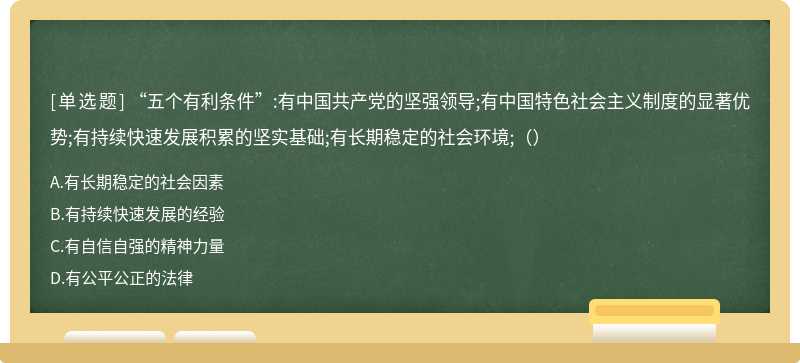 “五个有利条件”:有中国共产党的坚强领导;有中国特色社会主义制度的显著优势;有持续快速发展积累的坚实基础;有长期稳定的社会环境;（）