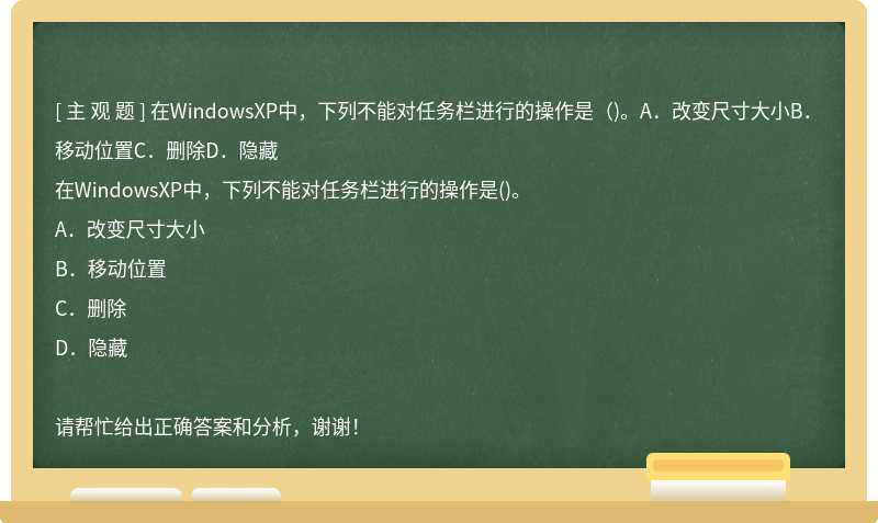 在WindowsXP中，下列不能对任务栏进行的操作是（)。A．改变尺寸大小B．移动位置C．删除D．隐藏