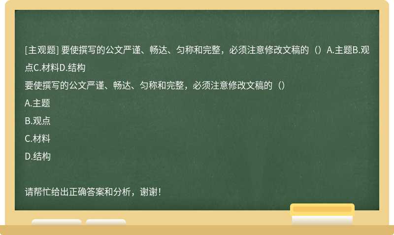 要使撰写的公文严谨、畅达、匀称和完整，必须注意修改文稿的（）A.主题B.观点C.材料D.结构