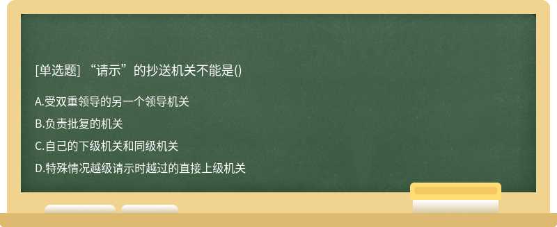 “请示”的抄送机关不能是（)A.受双重领导的另一个领导机关B.负责批复的机关C.自己的下级机关和