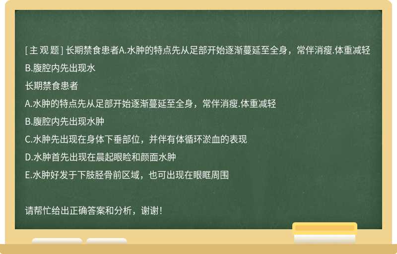 长期禁食患者A.水肿的特点先从足部开始逐渐蔓延至全身，常伴消瘦.体重减轻 B.腹腔内先出现水